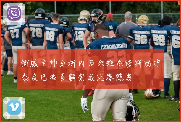 挪威主帅分析内马尔维尼修斯防守态度巴洛贡解禁成比赛隐患
