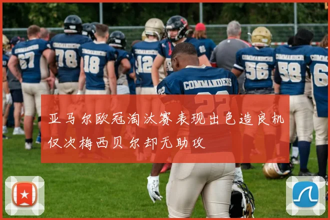 亚马尔欧冠淘汰赛表现出色造良机仅次梅西贝尔却无助攻