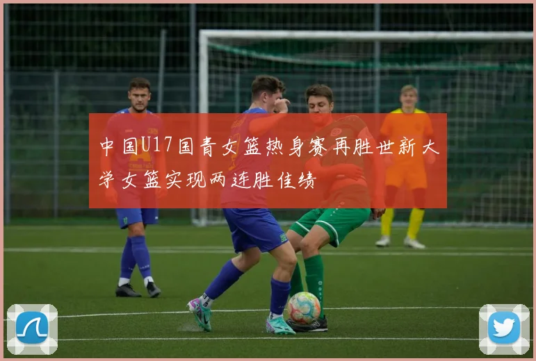 中国U17国青女篮热身赛再胜世新大学女篮实现两连胜佳绩