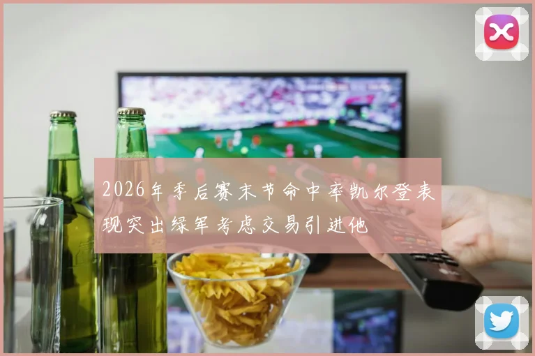 2026年季后赛末节命中率凯尔登表现突出绿军考虑交易引进他