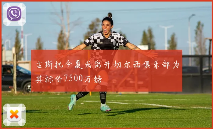 古斯托今夏或离开切尔西俱乐部为其标价7500万镑