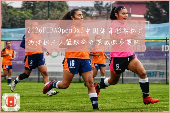 2026FIBAOpen3x3中国体育彩票杯广西桂林三人篮球公开赛诚邀参赛队伍报名