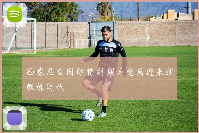 西蒙尼合同即将到期马竞或迎来新教练时代