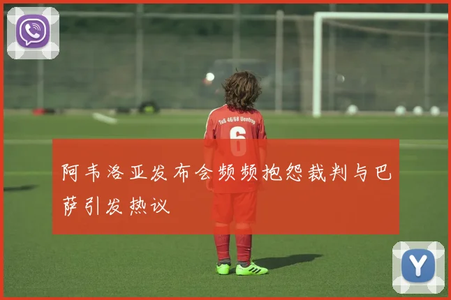 阿韦洛亚发布会频频抱怨裁判与巴萨引发热议