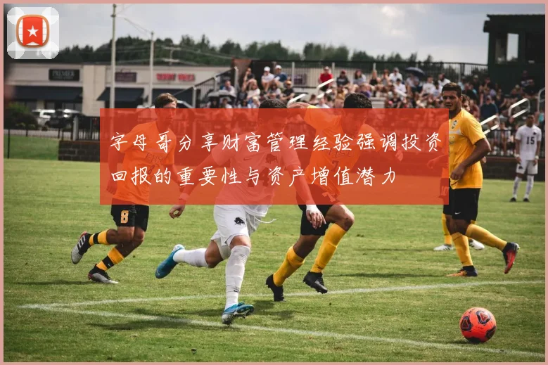 字母哥分享财富管理经验强调投资回报的重要性与资产增值潜力