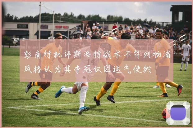彭南特批评斯洛特战术不符利物浦风格认为其夺冠仅因运气使然