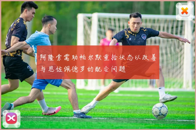 阿隆索需助帕尔默重拾状态以改善与恩佐佩德罗的配合问题