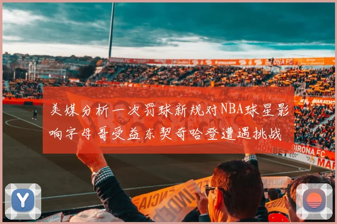 美媒分析一次罚球新规对NBA球星影响字母哥受益东契奇哈登遭遇挑战