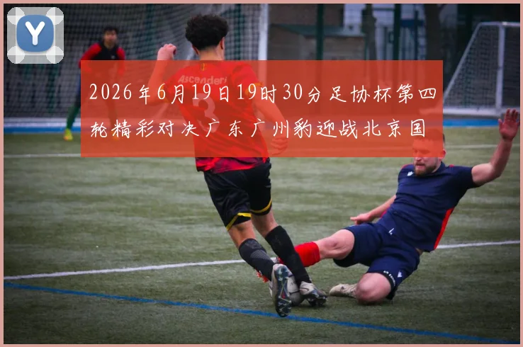 2026年6月19日19时30分足协杯第四轮精彩对决广东广州豹迎战北京国安