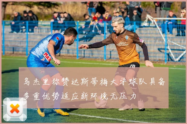 乌杰里称赞达斯蒂梅大学球队具备多重优势适应新环境无压力