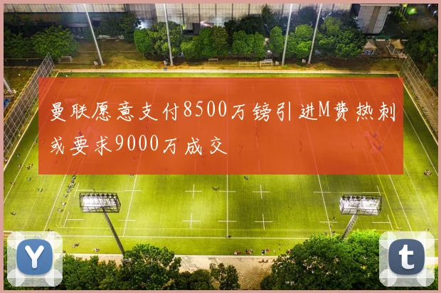 曼联愿意支付8500万镑引进M费热刺或要求9000万成交