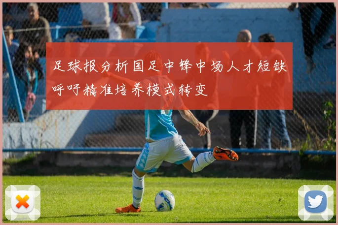 足球报分析国足中锋中场人才短缺呼吁精准培养模式转变