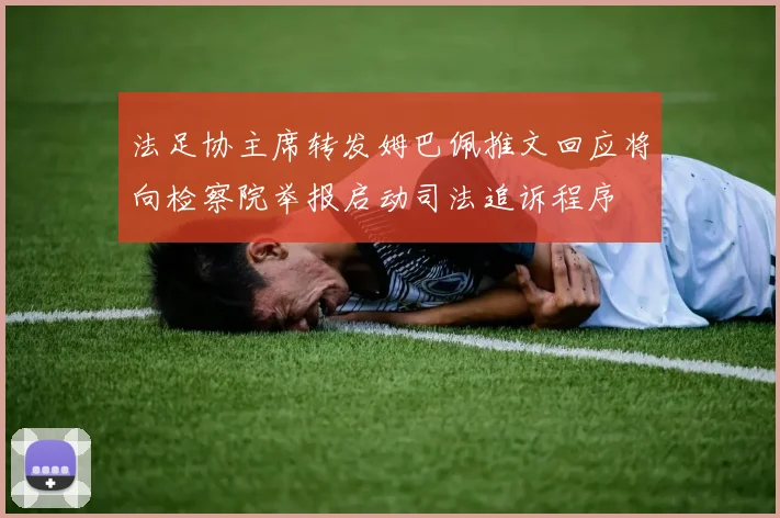 法足协主席转发姆巴佩推文回应将向检察院举报启动司法追诉程序