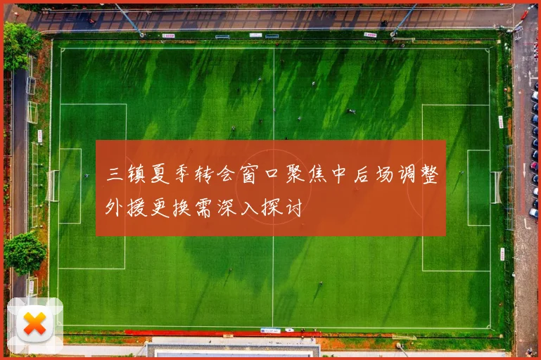 三镇夏季转会窗口聚焦中后场调整外援更换需深入探讨