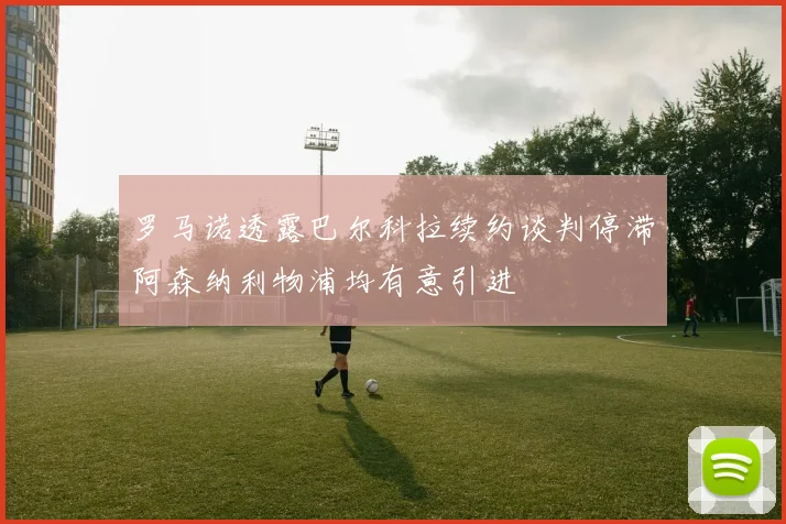 罗马诺透露巴尔科拉续约谈判停滞阿森纳利物浦均有意引进