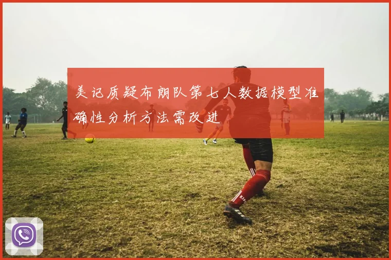 美记质疑布朗队第七人数据模型准确性分析方法需改进