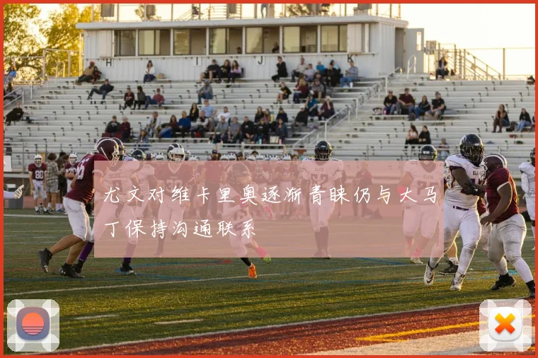 尤文对维卡里奥逐渐青睐仍与大马丁保持沟通联系