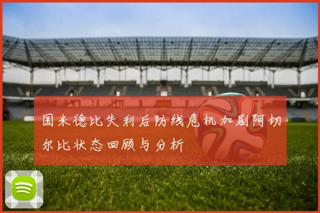 国米德比失利后防线危机加剧阿切尔比状态回顾与分析