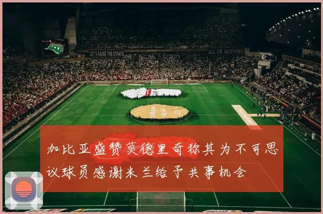 加比亚盛赞莫德里奇称其为不可思议球员感谢米兰给予共事机会