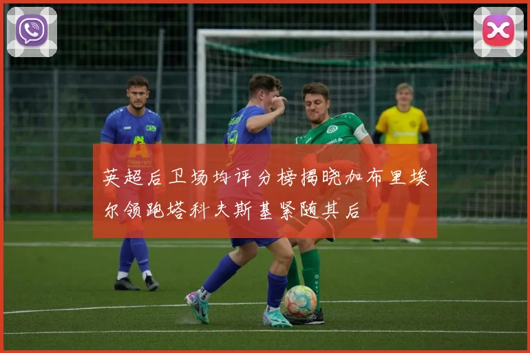 英超后卫场均评分榜揭晓加布里埃尔领跑塔科夫斯基紧随其后