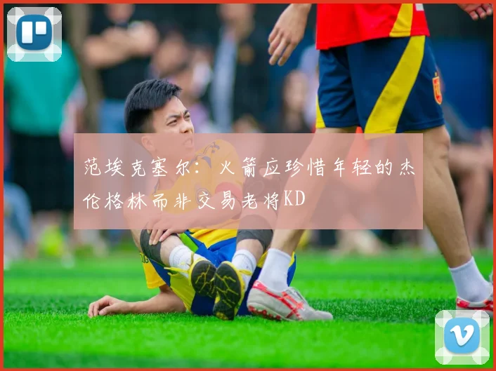 范埃克塞尔：火箭应珍惜年轻的杰伦格林而非交易老将KD