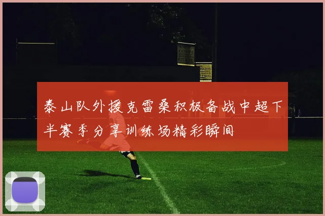 泰山队外援克雷桑积极备战中超下半赛季分享训练场精彩瞬间