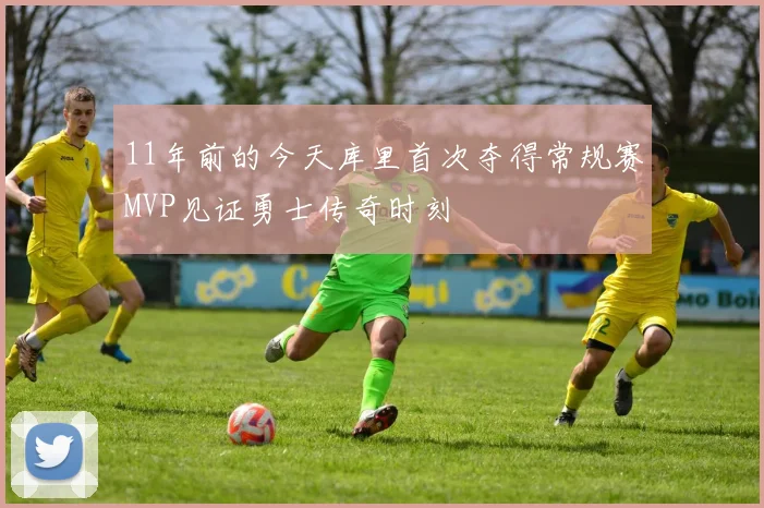 11年前的今天库里首次夺得常规赛MVP见证勇士传奇时刻