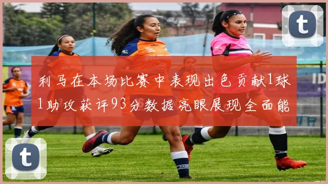利马在本场比赛中表现出色贡献1球1助攻获评93分数据亮眼展现全面能力