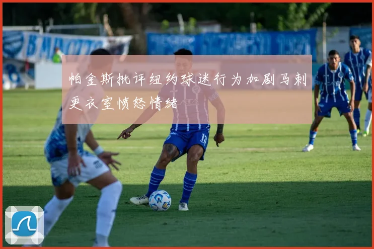 帕金斯批评纽约球迷行为加剧马刺更衣室愤怒情绪