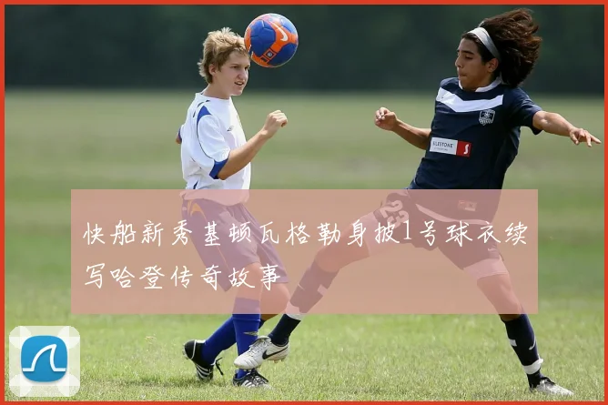 快船新秀基顿瓦格勒身披1号球衣续写哈登传奇故事