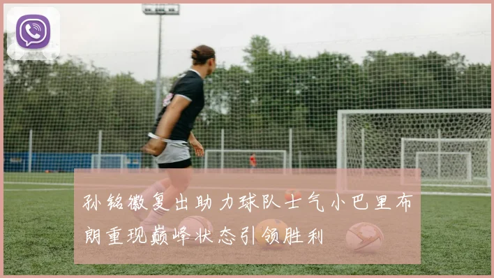 孙铭徽复出助力球队士气小巴里布朗重现巅峰状态引领胜利