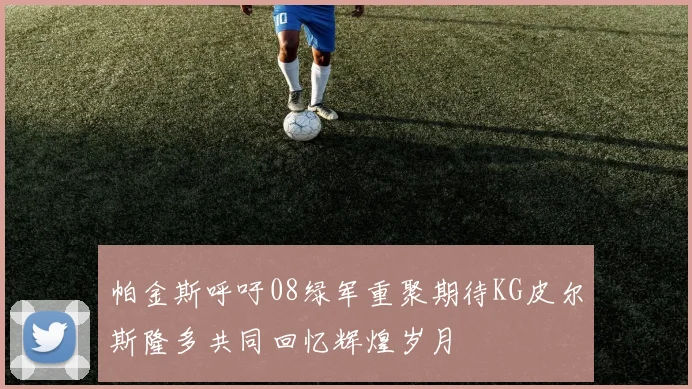 帕金斯呼吁08绿军重聚期待KG皮尔斯隆多共同回忆辉煌岁月